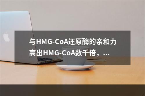 与HMG-CoA还原酶的亲和力高出HMG-CoA数千倍，对该