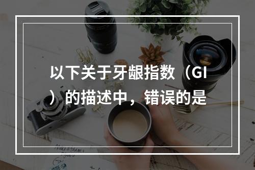 以下关于牙龈指数（GI）的描述中，错误的是