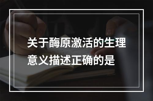 关于酶原激活的生理意义描述正确的是