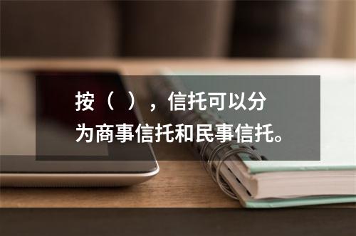 按（   ），信托可以分为商事信托和民事信托。