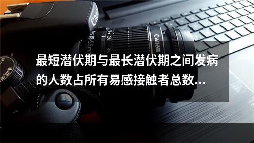 最短潜伏期与最长潜伏期之间发病的人数占所有易感接触者总数的百