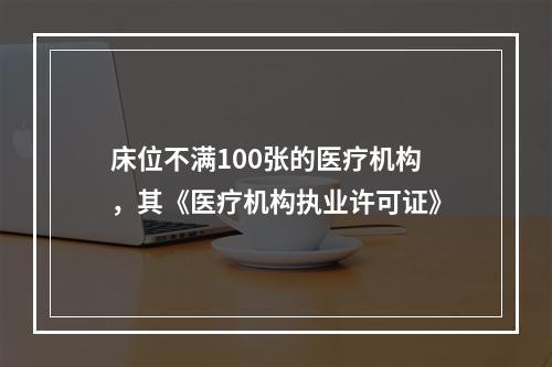 床位不满100张的医疗机构，其《医疗机构执业许可证》