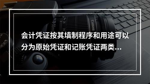 会计凭证按其填制程序和用途可以分为原始凭证和记账凭证两类。（