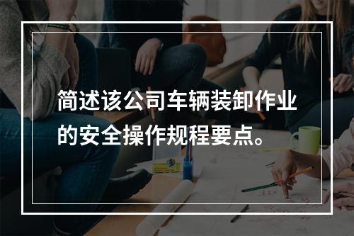 简述该公司车辆装卸作业的安全操作规程要点。