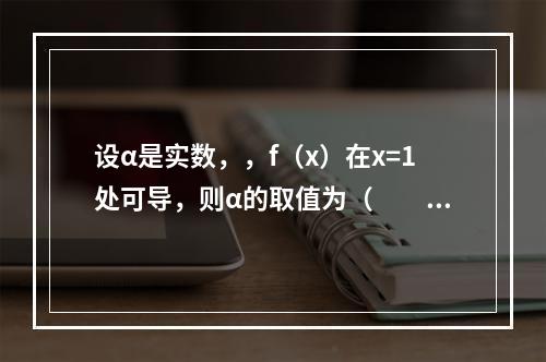 设α是实数，，f（x）在x=1处可导，则α的取值为（　　）