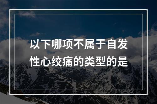 以下哪项不属于自发性心绞痛的类型的是