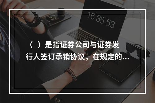 （   ）是指证券公司与证券发行人签订承销协议，在规定的时间