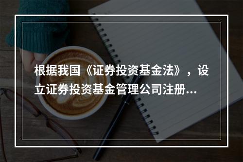 根据我国《证券投资基金法》，设立证券投资基金管理公司注册资本