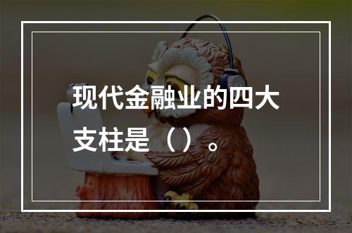 现代金融业的四大支柱是（ ）。