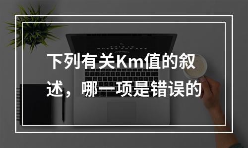 下列有关Km值的叙述，哪一项是错误的