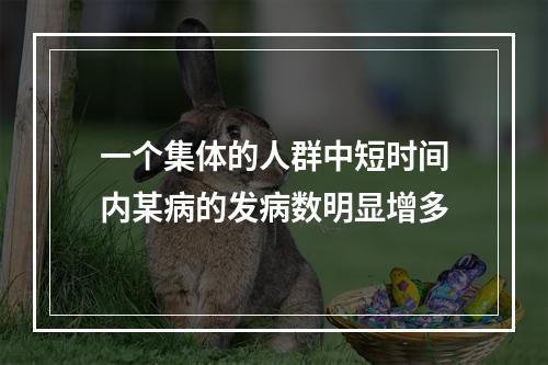 一个集体的人群中短时间内某病的发病数明显增多