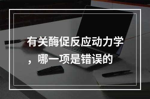 有关酶促反应动力学，哪一项是错误的