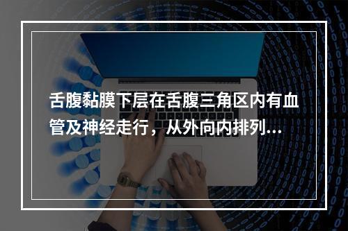 舌腹黏膜下层在舌腹三角区内有血管及神经走行，从外向内排列着