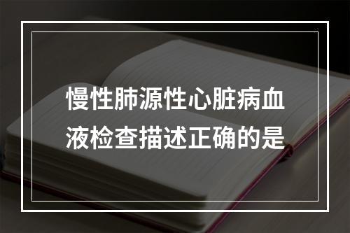 慢性肺源性心脏病血液检查描述正确的是