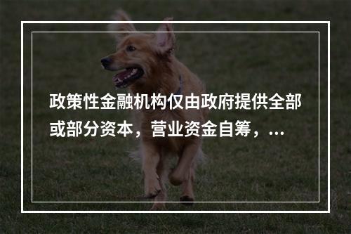 政策性金融机构仅由政府提供全部或部分资本，营业资金自筹，官员