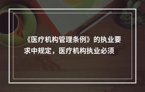 《医疗机构管理条例》的执业要求中规定，医疗机构执业必须