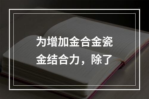 为增加金合金瓷金结合力，除了