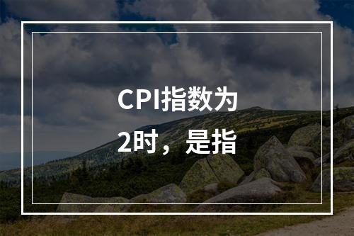 CPI指数为2时，是指