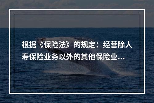 根据《保险法》的规定：经营除人寿保险业务以外的其他保险业务的