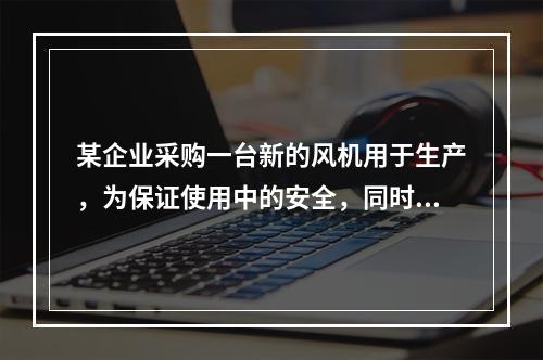 某企业采购一台新的风机用于生产，为保证使用中的安全，同时采购