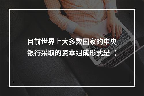 目前世界上大多数国家的中央银行采取的资本组成形式是（