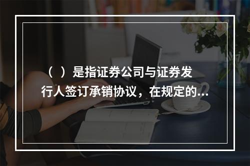 （   ）是指证券公司与证券发行人签订承销协议，在规定的时间