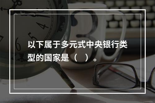 以下属于多元式中央银行类型的国家是（    ）。