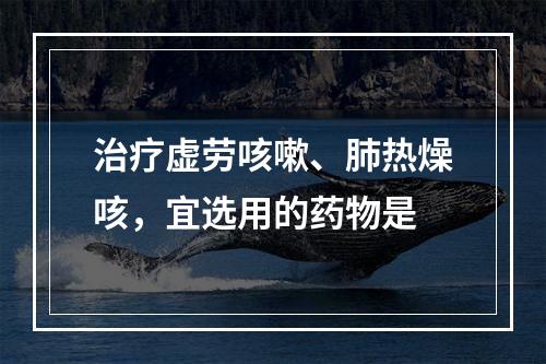 治疗虚劳咳嗽、肺热燥咳，宜选用的药物是