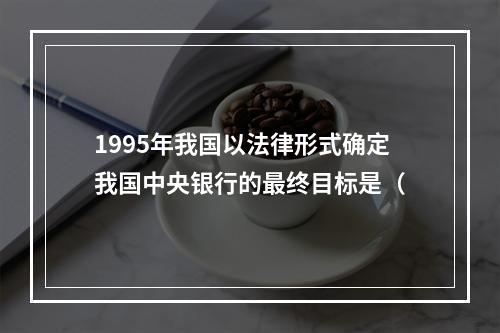 1995年我国以法律形式确定我国中央银行的最终目标是（