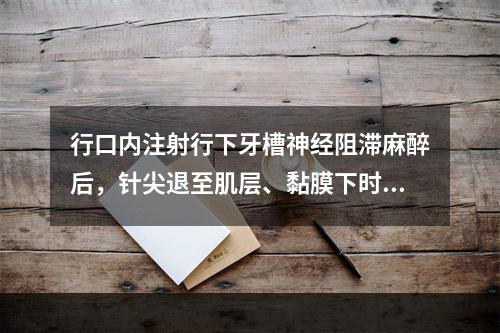 行口内注射行下牙槽神经阻滞麻醉后，针尖退至肌层、黏膜下时注射