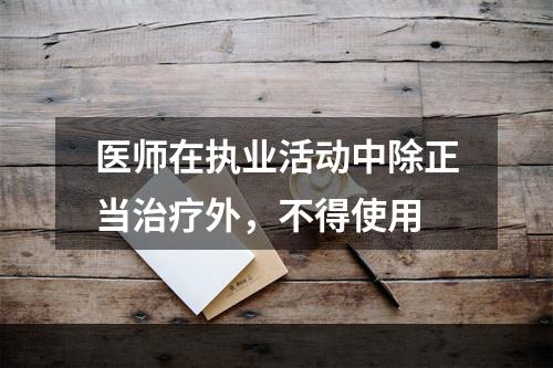 医师在执业活动中除正当治疗外，不得使用