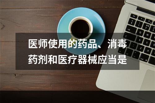 医师使用的药品、消毒药剂和医疗器械应当是