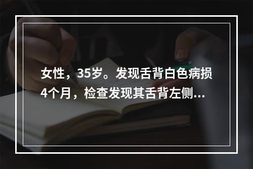 女性，35岁。发现舌背白色病损4个月，检查发现其舌背左侧约0