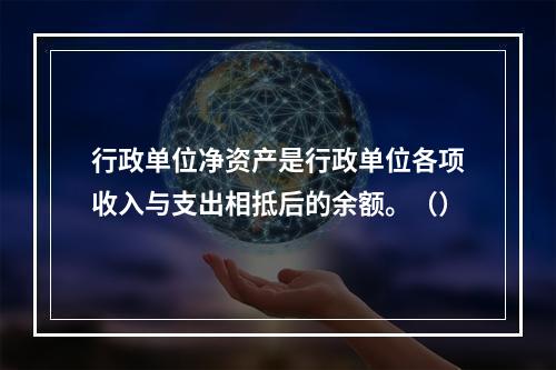 行政单位净资产是行政单位各项收入与支出相抵后的余额。（）