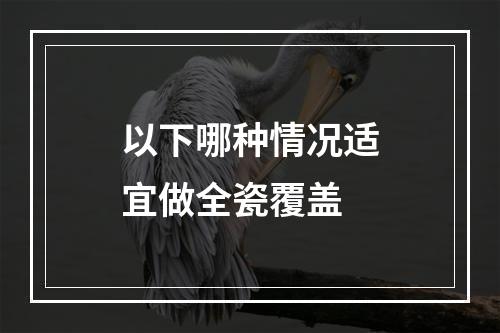 以下哪种情况适宜做全瓷覆盖