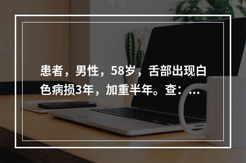 患者，男性，58岁，舌部出现白色病损3年，加重半年。查：舌背