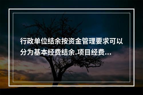 行政单位结余按资金管理要求可以分为基本经费结余.项目经费结余