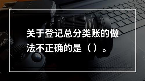 关于登记总分类账的做法不正确的是（ ）。