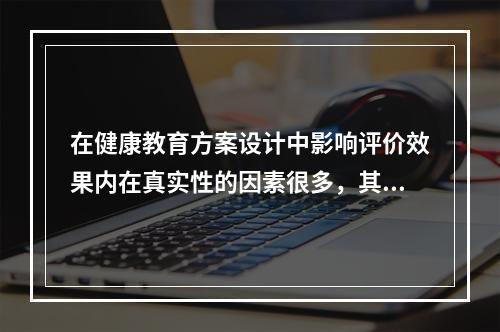 在健康教育方案设计中影响评价效果内在真实性的因素很多，其中青