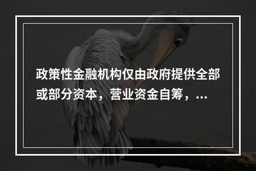 政策性金融机构仅由政府提供全部或部分资本，营业资金自筹，官员