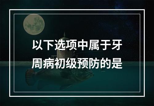 以下选项中属于牙周病初级预防的是