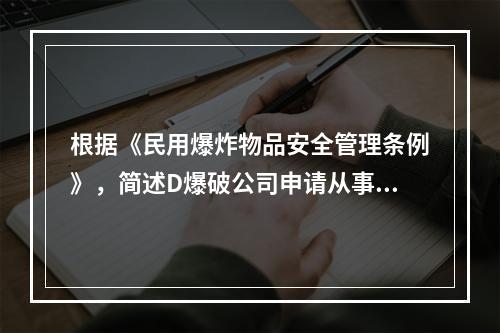 根据《民用爆炸物品安全管理条例》，简述D爆破公司申请从事爆破