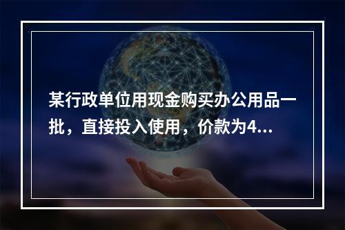 某行政单位用现金购买办公用品一批，直接投入使用，价款为400