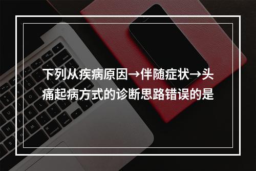 下列从疾病原因→伴随症状→头痛起病方式的诊断思路错误的是