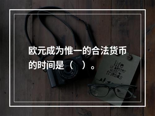 欧元成为惟一的合法货币的时间是（    ）。