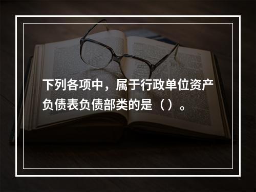 下列各项中，属于行政单位资产负债表负债部类的是（ ）。