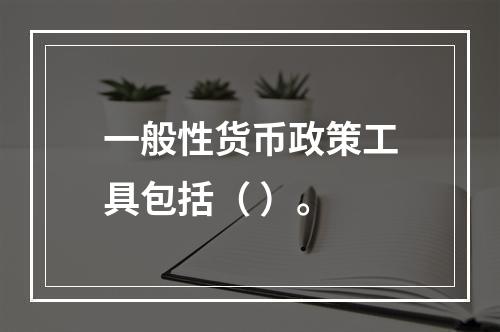 一般性货币政策工具包括（ ）。