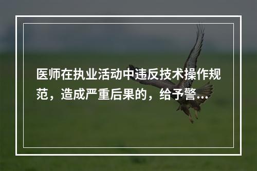 医师在执业活动中违反技术操作规范，造成严重后果的，给予警告或