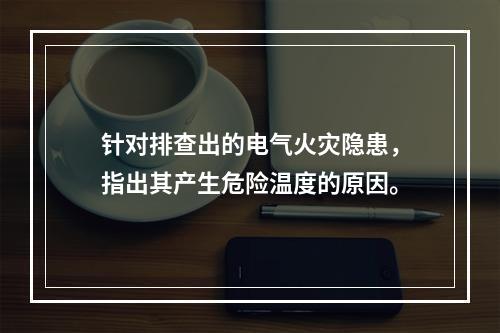 针对排查出的电气火灾隐患，指出其产生危险温度的原因。