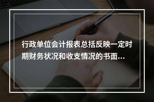 行政单位会计报表总括反映一定时期财务状况和收支情况的书面文件